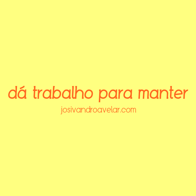 dá trabalho para manter