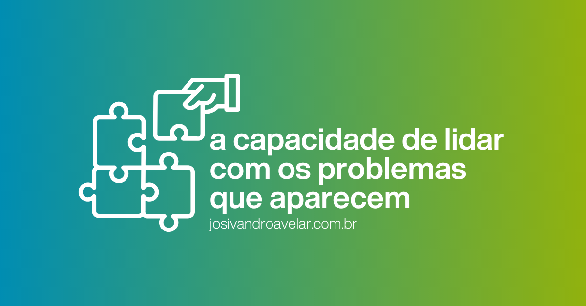 A capacidade de lidar com os problemas que aparecem